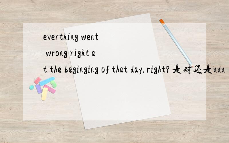 everthing went wrong right at the beginging of that day.right?是对还是xxx