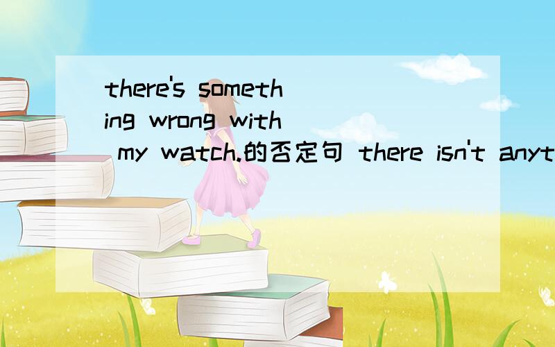 there's something wrong with my watch.的否定句 there isn't anything wrong with my watch.there's nothing wrong with my watch.这两个否句都对吗?