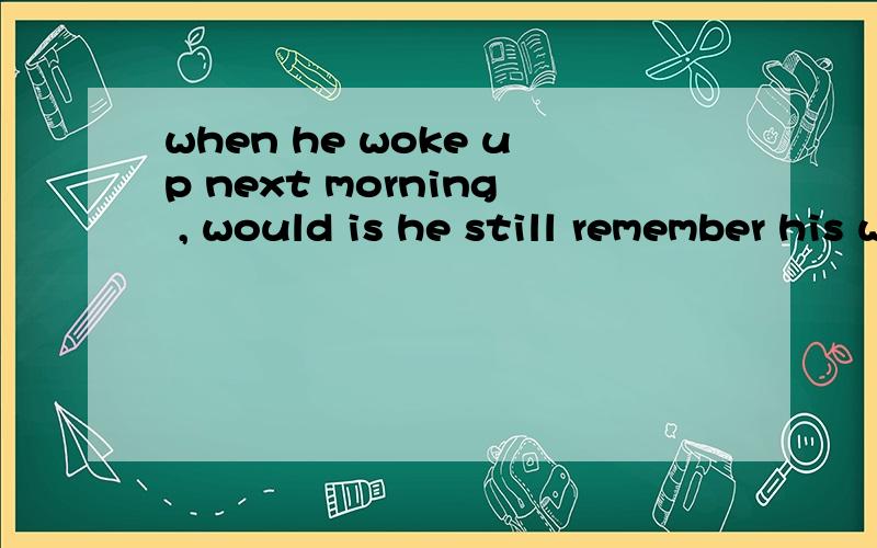 when he woke up next morning , would is he still remember his wonderful?这句话有写的有问题吗? 请指导 woke 是不是应该变成wake