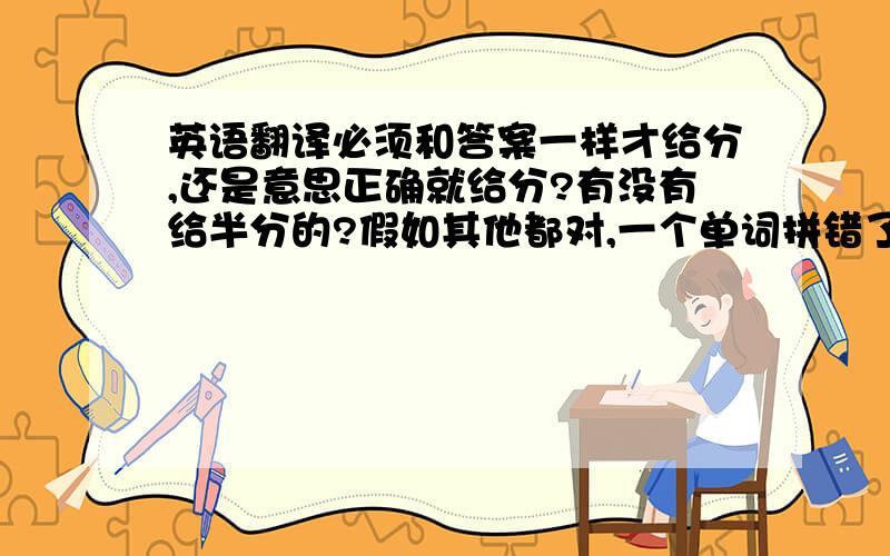 英语翻译必须和答案一样才给分,还是意思正确就给分?有没有给半分的?假如其他都对,一个单词拼错了给不给分?