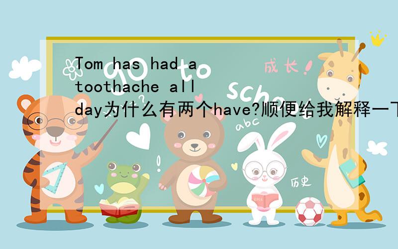 Tom has had a toothache all day为什么有两个have?顺便给我解释一下怎么用吧.                                                          鞠躬...