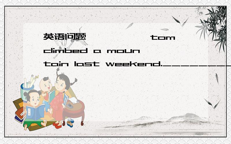 英语问题——————tom climbed a mountain last weekend.___________?john has a toothache.