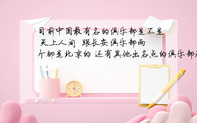 目前中国最有名的俱乐部是不是 天上人间  跟长安俱乐部两个都是北京的 还有其他出名点的俱乐部没有