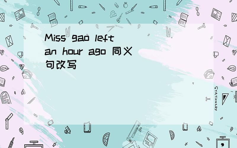 Miss gao left an hour ago 同义句改写