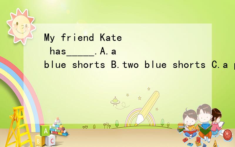 My friend Kate has_____.A.a blue shorts B.two blue shorts C.a pair of blue shorts 要理由