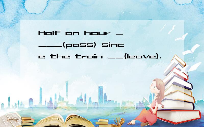 Half an hour ____(pass) since the train __(leave).