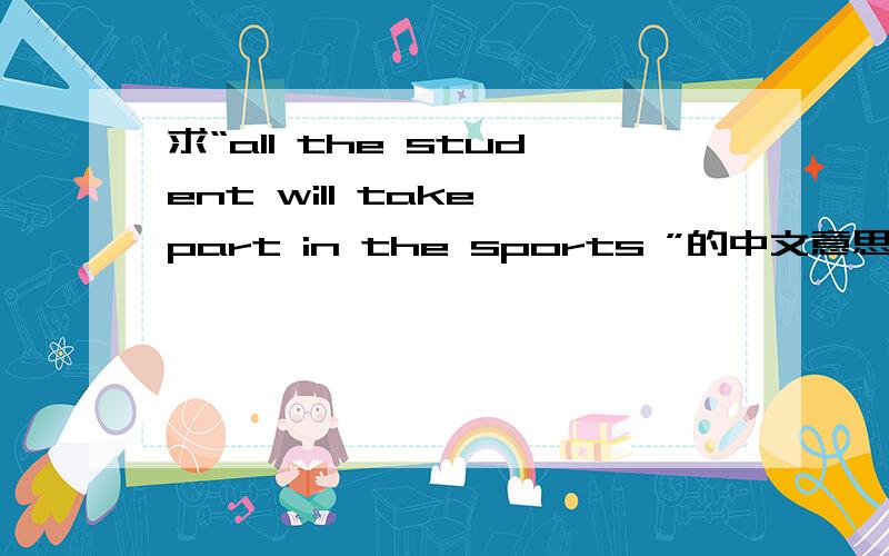 求“all the student will take part in the sports ”的中文意思?要标准答案噢.一定要标准答案噢,谢谢!