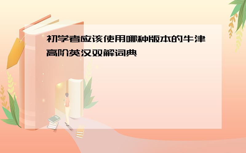 初学者应该使用哪种版本的牛津高阶英汉双解词典