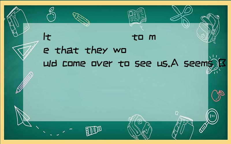 It _______to me that they would come over to see us.A seems B appeared C happened D looked 选哪个?B还是C啊?