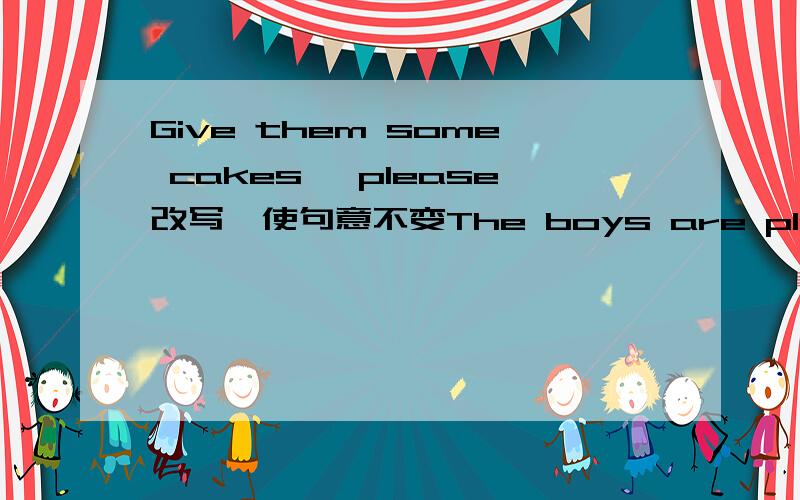 Give them some cakes ,please改写,使句意不变The boys are playing games[near the house]括号部分提问1.Please give some cakes___  ___