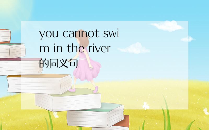 you cannot swim in the river的同义句