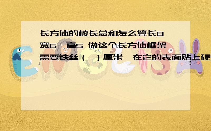 长方体的棱长总和怎么算长8,宽6,高5 做这个长方体框架需要铁丝（ ）厘米,在它的表面贴上硬纸板,至少需要硬纸板（ ）平方厘米.