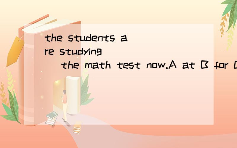 the students are studying ___ the math test now.A at B for C with