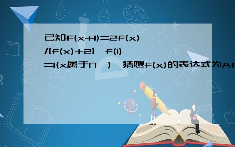 已知f(x+1)=2f(x)/[f(x)+2],f(1)=1(x属于N*),猜想f(x)的表达式为Af(x)=4/(2^x+2) Bf(x)=2/(x+1) Cf(x)=1/(x+1) Df(x)=2/(2x+1)