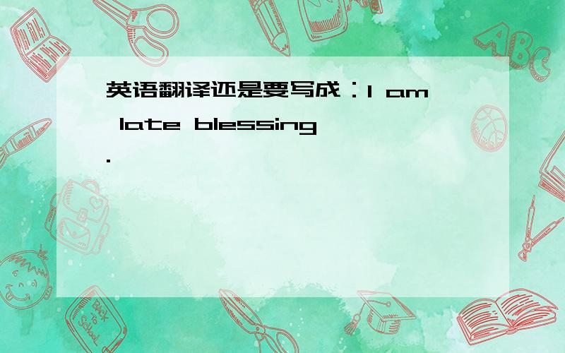 英语翻译还是要写成：I am late blessing.