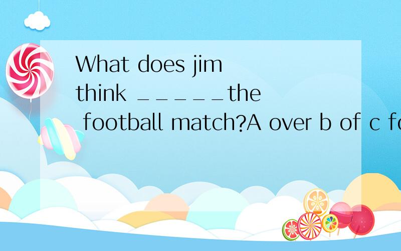 What does jim think _____the football match?A over b of c for d about
