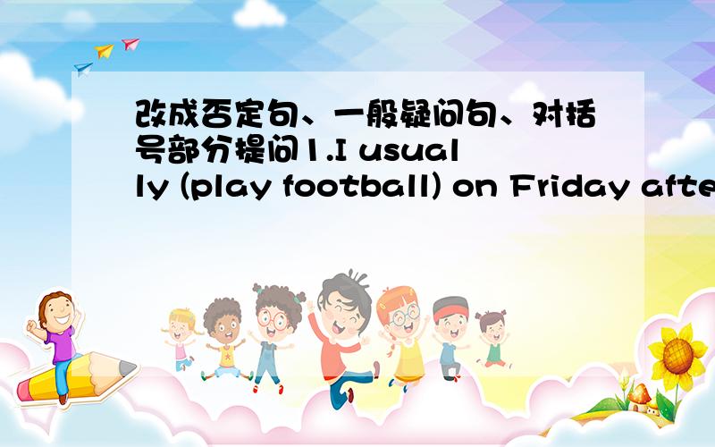 改成否定句、一般疑问句、对括号部分提问1.I usually (play football) on Friday afternoon.2.Su Yang usually (washes some clothes) on Saturday.3.Mingming usually (waters the fiowers ) every day .4.Tom (does his homework) at home.