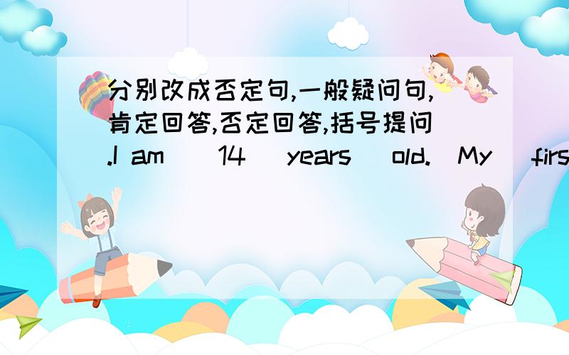 分别改成否定句,一般疑问句,肯定回答,否定回答,括号提问.I am  （14   years   old.）My   first   name   is   (Jenny.)My   telephone   number   is    (535-2375.)It's   her  ( ruler.)My   mother   is ( 40  years   old.)I   am   in