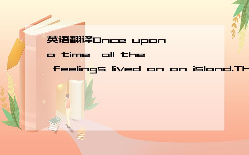 英语翻译Once upon a time,all the feelings lived on an island.They are Happiness,Sadness,Knowledge,Love,Time and so on.One day,the island began to sink,so all the feelings were ready to leave.Love was asking for help.Richness was passing by Love i