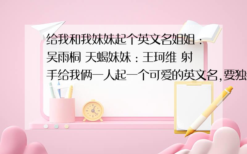 给我和我妹妹起个英文名姐姐：吴雨桐 天蝎妹妹：王珂维 射手给我俩一人起一个可爱的英文名,要独特的,最好根据我们的中文名字起,不要太普通的,最好像BY2的姐姐妹妹的英文名!