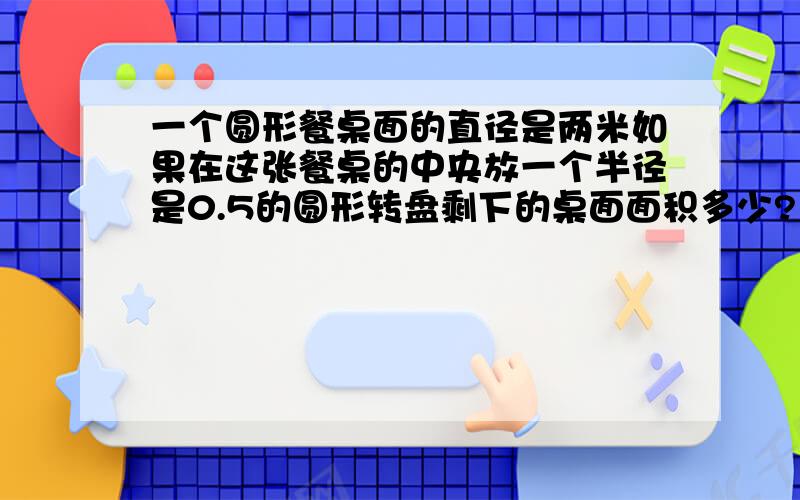 一个圆形餐桌面的直径是两米如果在这张餐桌的中央放一个半径是0.5的圆形转盘剩下的桌面面积多少?