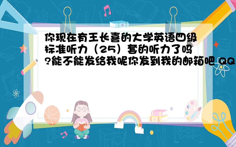 你现在有王长喜的大学英语四级标准听力（25）套的听力了吗?能不能发给我呢你发到我的邮箱吧 QQ 375427736 非常 感激滴说……