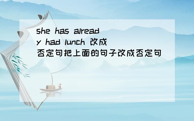 she has already had lunch 改成否定句把上面的句子改成否定句