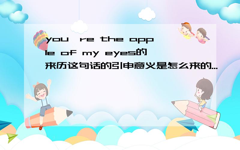 you're the apple of my eyes的来历这句话的引申意义是怎么来的...