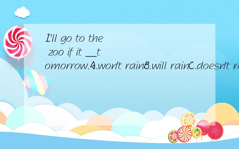 I'll go to the zoo if it __tomorrow.A.won't rainB.will rainC.doesn't rain D.rains