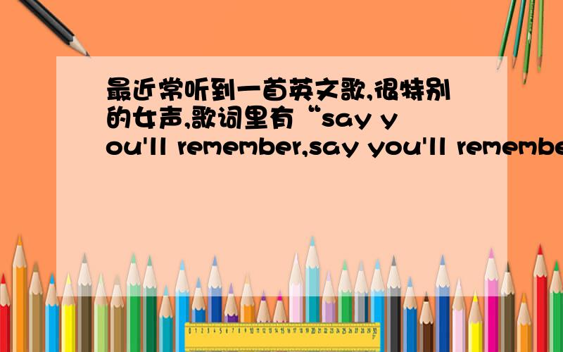 最近常听到一首英文歌,很特别的女声,歌词里有“say you'll remember,say you'll remember baby ohh..