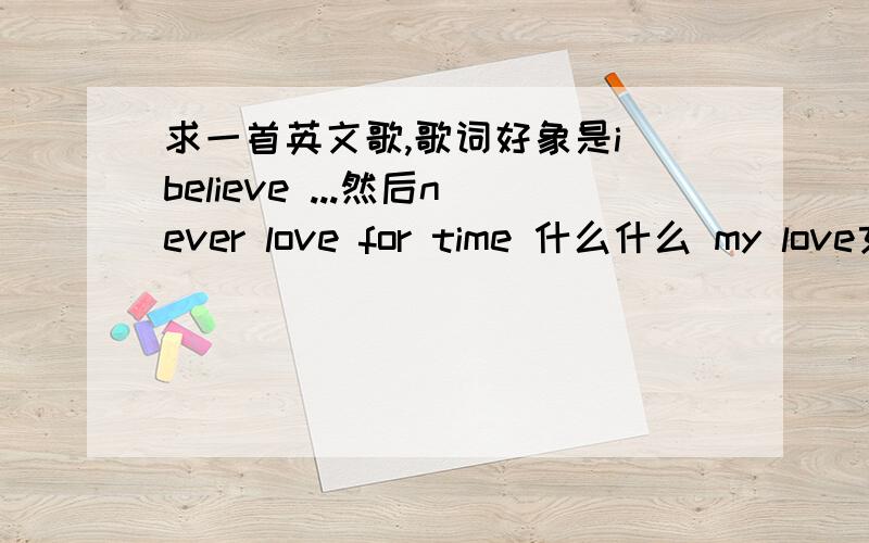 求一首英文歌,歌词好象是i believe ...然后never love for time 什么什么 my love女声的,最近唱得比较火的,欢快的,英文歌歌词好象是i believe ...然后never love for time 什么什么 my love什么什么WON...歌词重