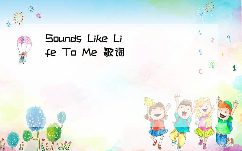 Sounds Like Life To Me 歌词