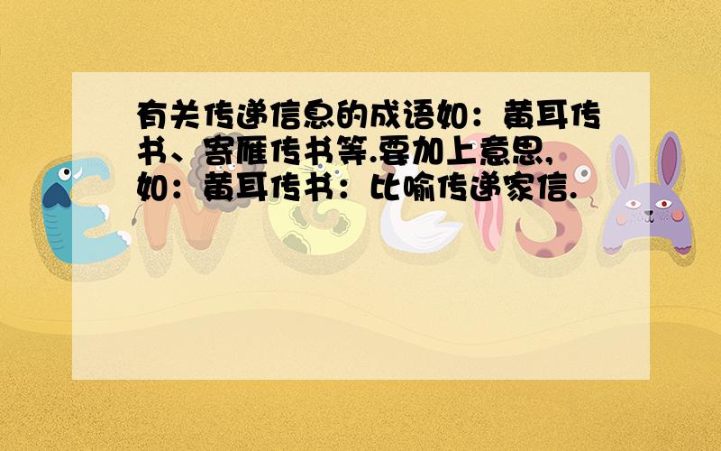 有关传递信息的成语如：黄耳传书、寄雁传书等.要加上意思,如：黄耳传书：比喻传递家信.