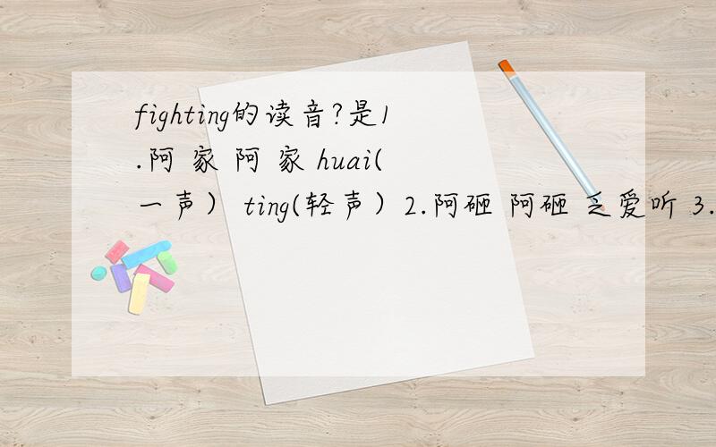 fighting的读音?是1.阿 家 阿 家 huai(一声） ting(轻声）2.阿砸 阿砸 乏爱听 3.hua i ting (Fighting) 是哪一种呢?第三中的I怎么发音啊?