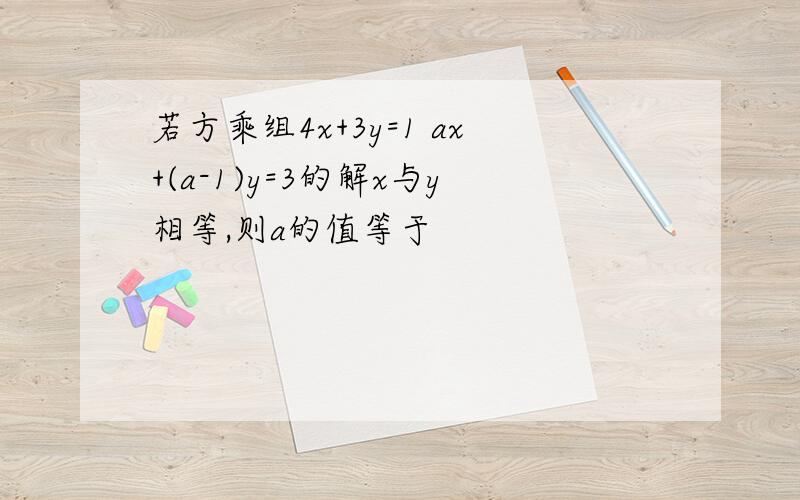 若方乘组4x+3y=1 ax+(a-1)y=3的解x与y相等,则a的值等于