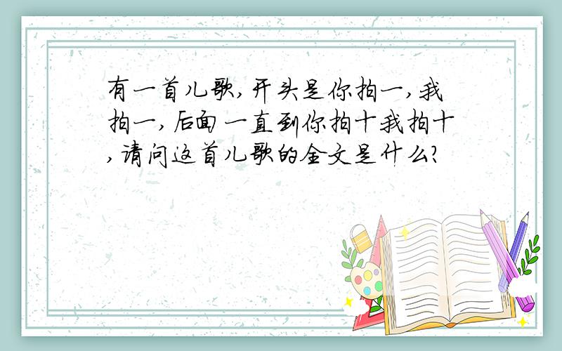 有一首儿歌,开头是你拍一,我拍一,后面一直到你拍十我拍十,请问这首儿歌的全文是什么?