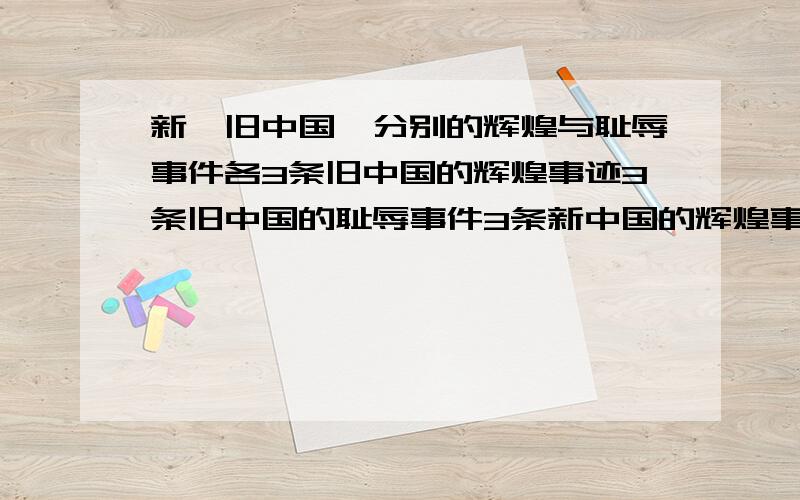 新、旧中国,分别的辉煌与耻辱事件各3条旧中国的辉煌事迹3条旧中国的耻辱事件3条新中国的辉煌事迹3条新中国的耻辱事件3条每条要在20字以内,简明清楚.