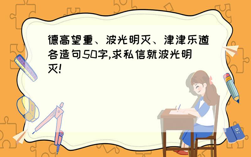 德高望重、波光明灭、津津乐道各造句50字,求私信就波光明灭!