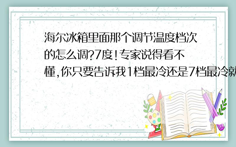 海尔冰箱里面那个调节温度档次的怎么调?7度!专家说得看不懂,你只要告诉我1档最冷还是7档最冷就OK了,而且平常大家都是调多少?多少最省电?我冰箱东西很少,一般都是晚上吃剩的菜啊,冻店香