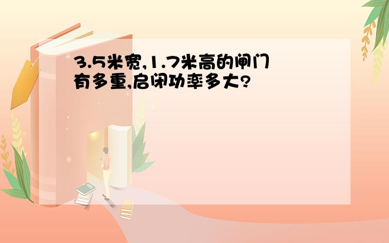 3.5米宽,1.7米高的闸门有多重,启闭功率多大?