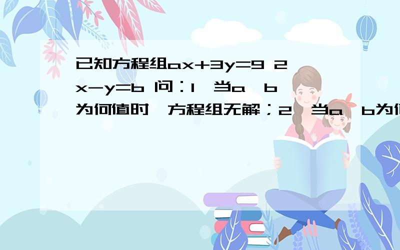 已知方程组ax+3y=9 2x-y=b 问：1,当a,b为何值时,方程组无解；2,当a,b为何值时,方程组有唯一解；3,当a,b为何值时,方程组有无数解（根据答案给分）