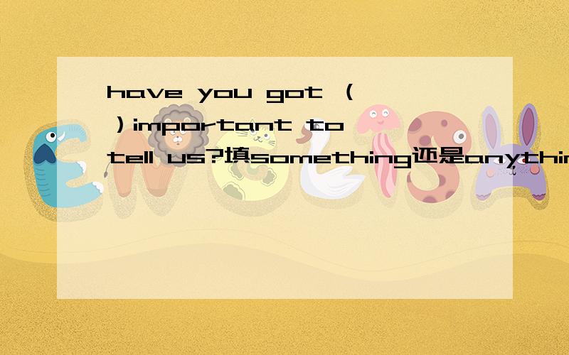 have you got （）important to tell us?填something还是anything