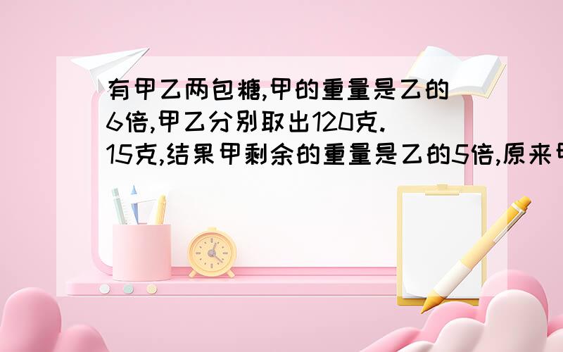 有甲乙两包糖,甲的重量是乙的6倍,甲乙分别取出120克.15克,结果甲剩余的重量是乙的5倍,原来甲重?克