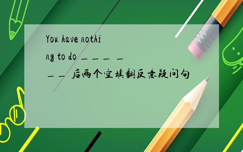 You have nothing to do ___ ___ 后两个空填翻反意疑问句