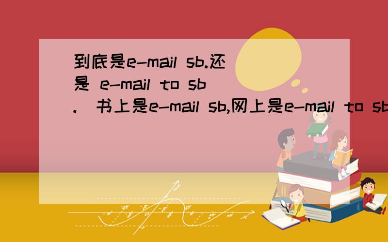 到底是e-mail sb.还是 e-mail to sb.（书上是e-mail sb,网上是e-mail to sb）还有,有write a e-mail to sb.这种用法,他等不等同上面的其中一种用法