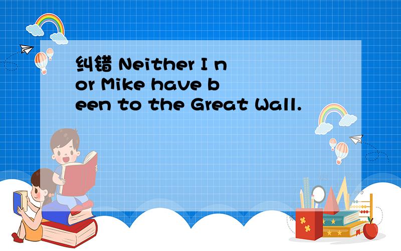 纠错 Neither I nor Mike have been to the Great Wall.