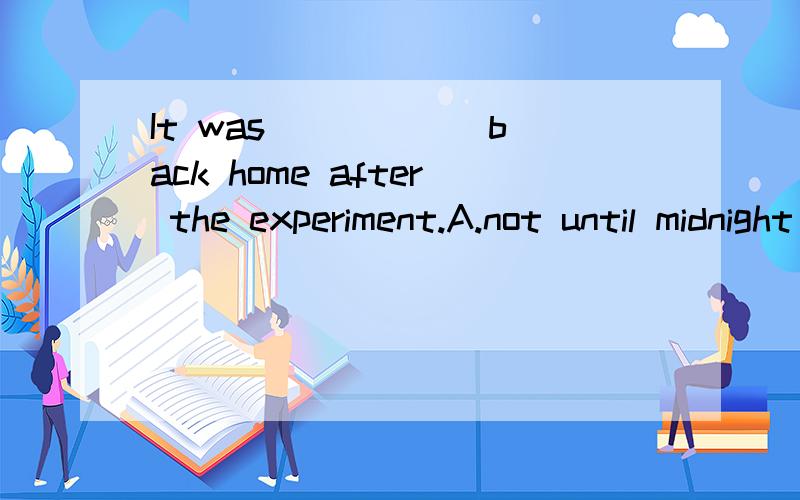 It was _____ back home after the experiment.A.not until midnight did he goB.until midnight that he didn't goC.not until mid night that he wentD.until midnight when he didn't goA or Why?为什么答案是C?是强调句不用倒装？