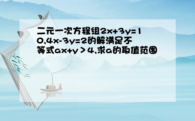 二元一次方程组2x+3y=10,4x-3y=2的解满足不等式ax+y＞4,求a的取值范围