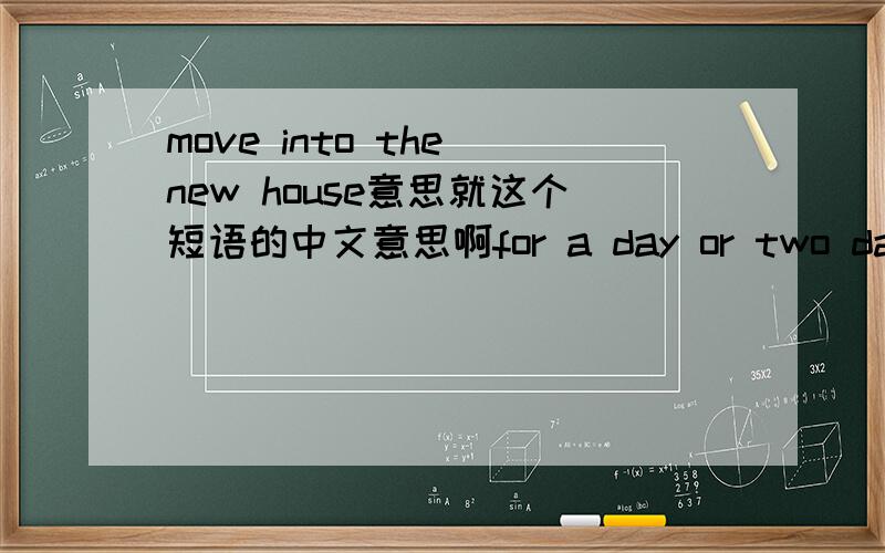 move into the new house意思就这个短语的中文意思啊for a day or two day 这个短语的意思