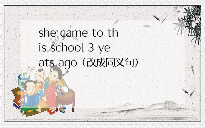 she came to this school 3 yeats ago（改成同义句）